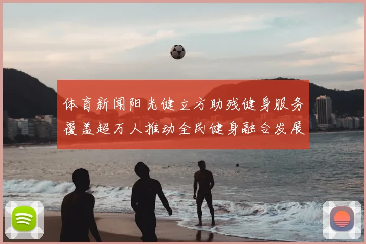 体育新闻阳光健立方助残健身服务覆盖超万人推动全民健身融合发展