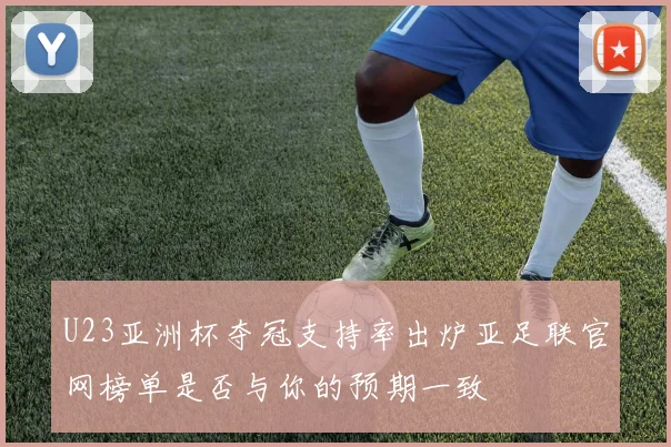 U23亚洲杯夺冠支持率出炉亚足联官网榜单是否与你的预期一致