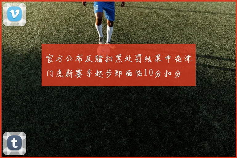 官方公布反赌扫黑处罚结果申花津门虎新赛季起步即面临10分扣分