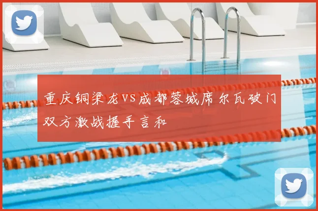 重庆铜梁龙vs成都蓉城席尔瓦破门双方激战握手言和