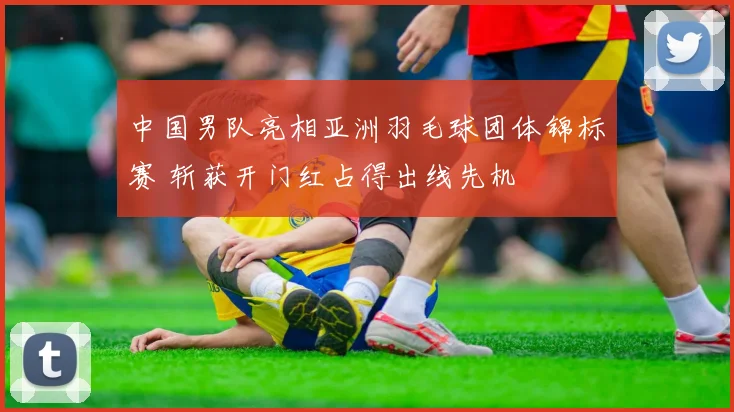 中国男队亮相亚洲羽毛球团体锦标赛 斩获开门红占得出线先机