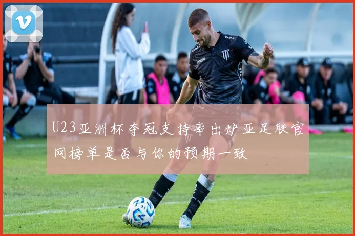 U23亚洲杯夺冠支持率出炉亚足联官网榜单是否与你的预期一致