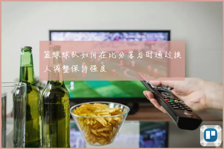 篮球球队如何在比分落后时通过换人调整保持强度