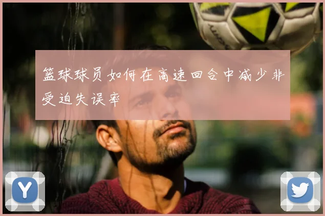 篮球球员如何在高速回合中减少非受迫失误率