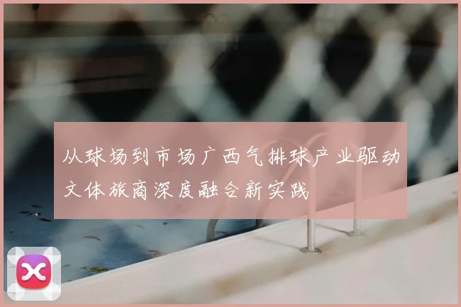 从球场到市场广西气排球产业驱动文体旅商深度融合新实践