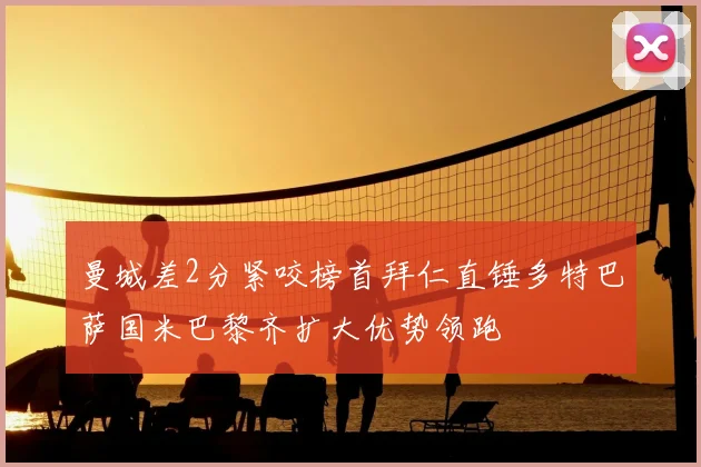 曼城差2分紧咬榜首拜仁直锤多特巴萨国米巴黎齐扩大优势领跑
