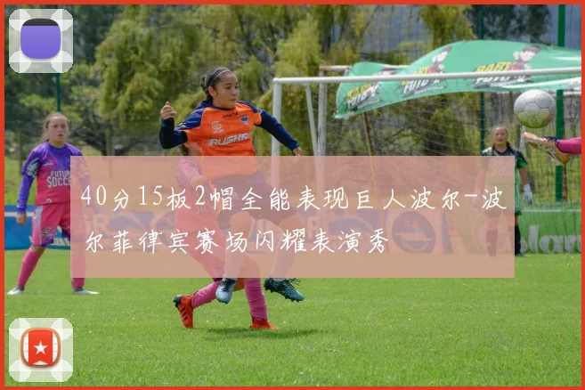 40分15板2帽全能表现巨人波尔-波尔菲律宾赛场闪耀表演秀