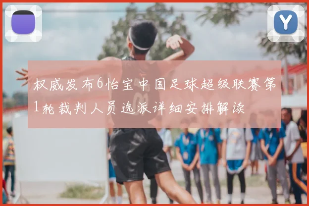 权威发布6怡宝中国足球超级联赛第1轮裁判人员选派详细安排解读