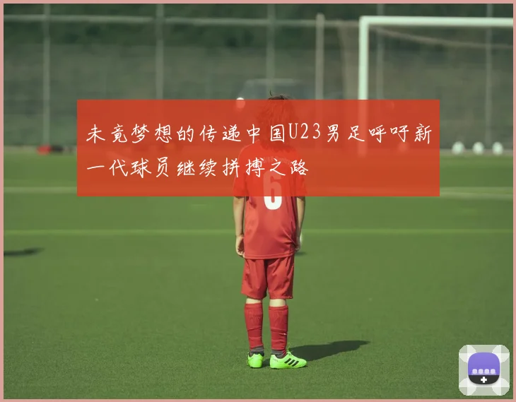 未竟梦想的传递中国U23男足呼吁新一代球员继续拼搏之路