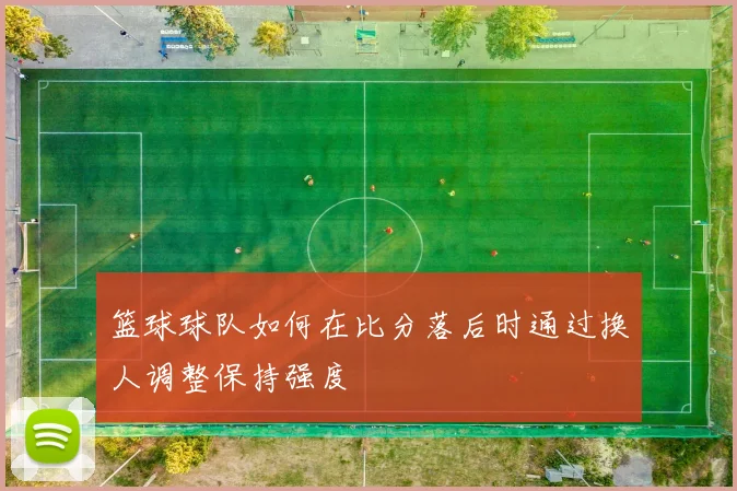 篮球球队如何在比分落后时通过换人调整保持强度
